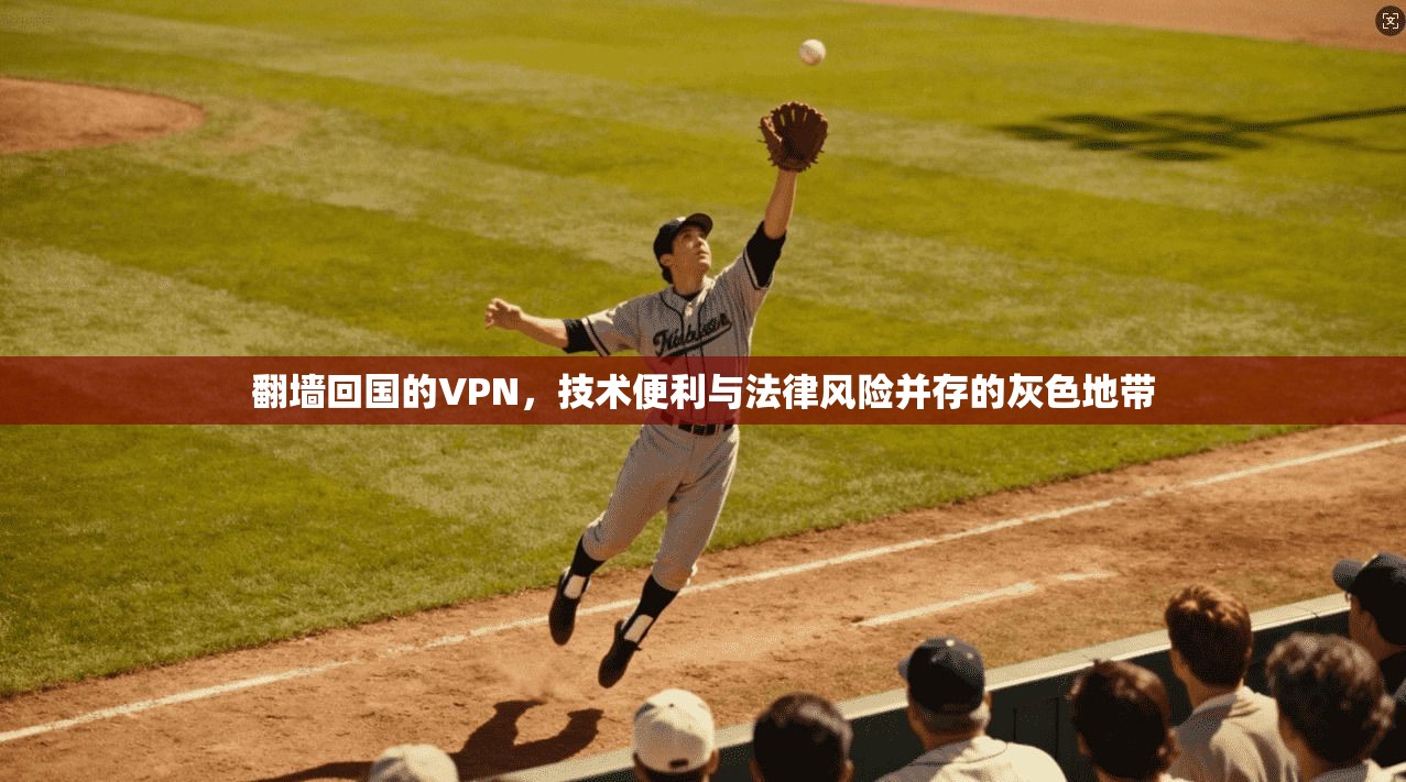 翻墙回国的VPN,技术便利与法律风险并存的灰色地带 翻墙回国的VPN,技术便利与法律风险并存的灰色地带