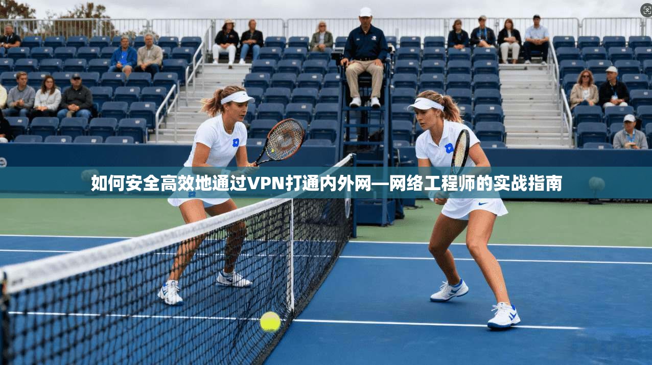 如何安全高效地通过VPN打通内外网—网络工程师的实战指南 如何安全高效地通过VPN打通内外网—网络工程师的实战指南