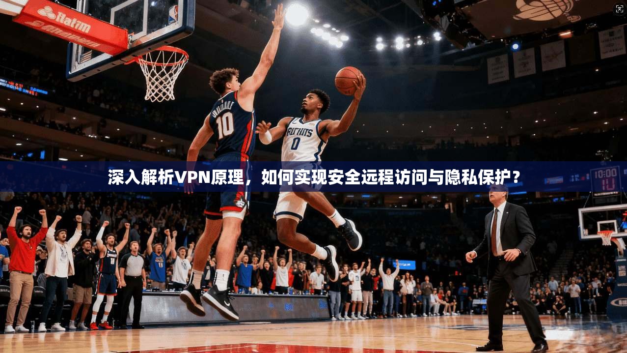 深入解析VPN原理，如何实现安全远程访问与隐私保护？