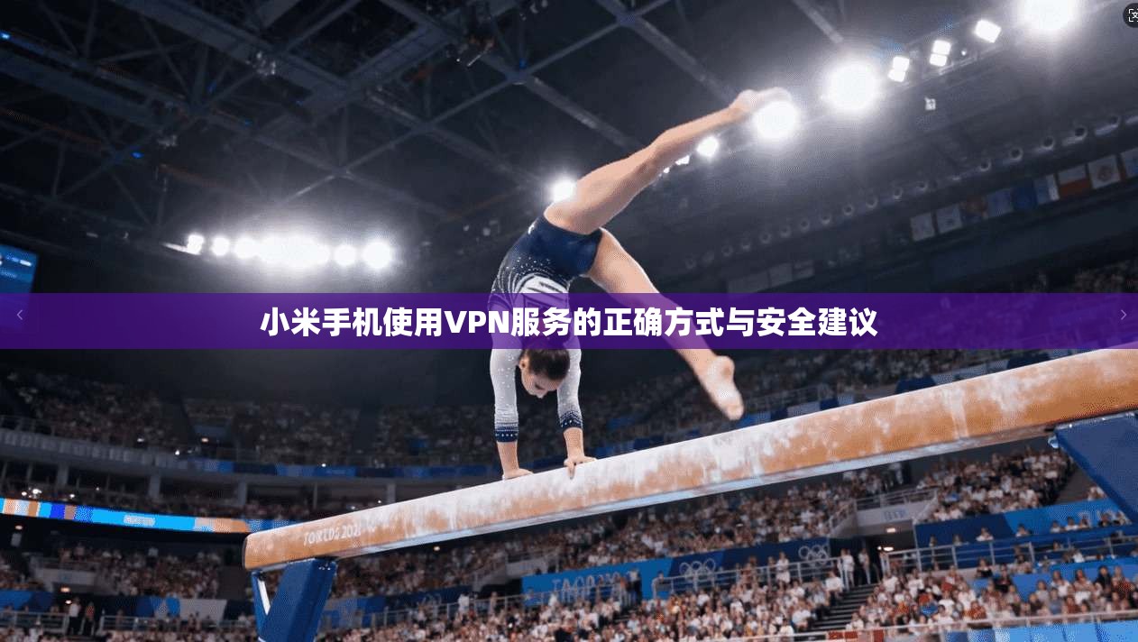 小米手机使用VPN服务的正确方式与安全建议