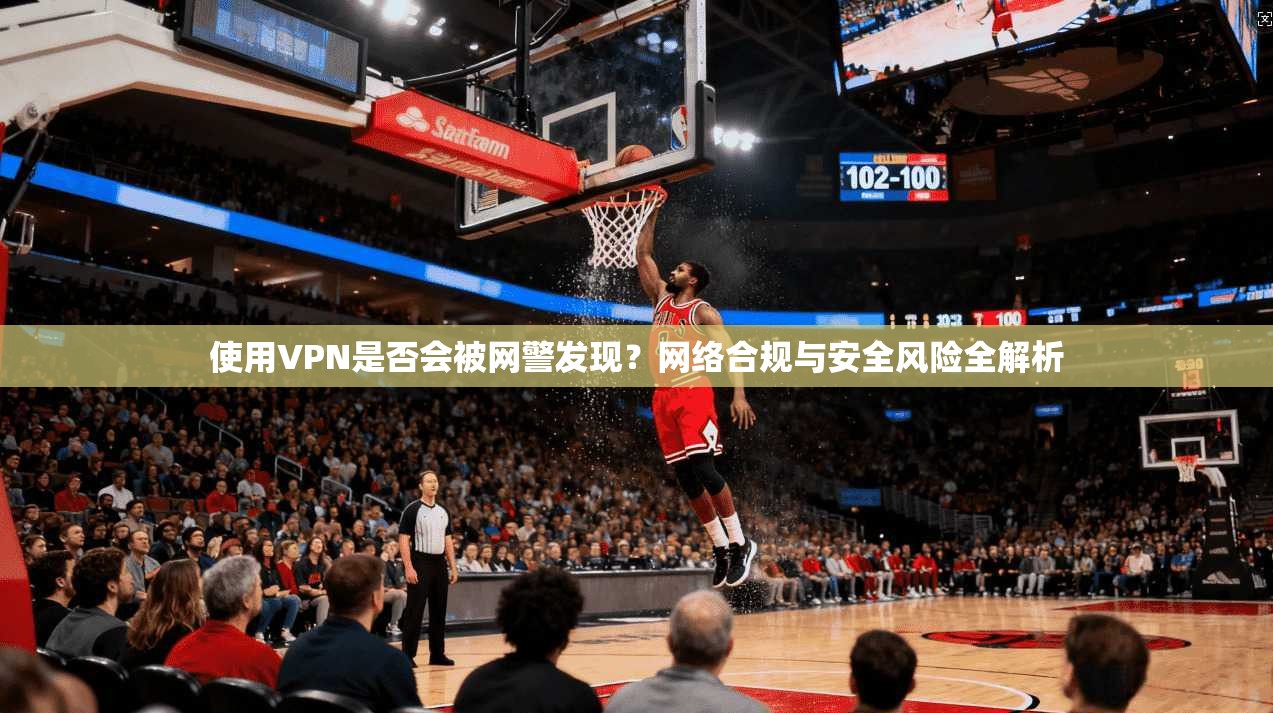 使用VPN是否会被网警发现？网络合规与安全风险全解析