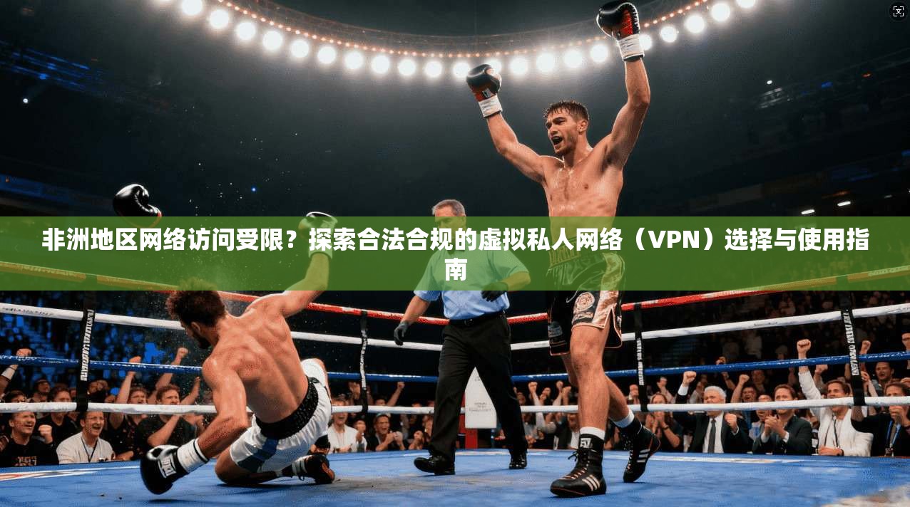 非洲地区网络访问受限？探索合法合规的虚拟私人网络（VPN）选择与使用指南