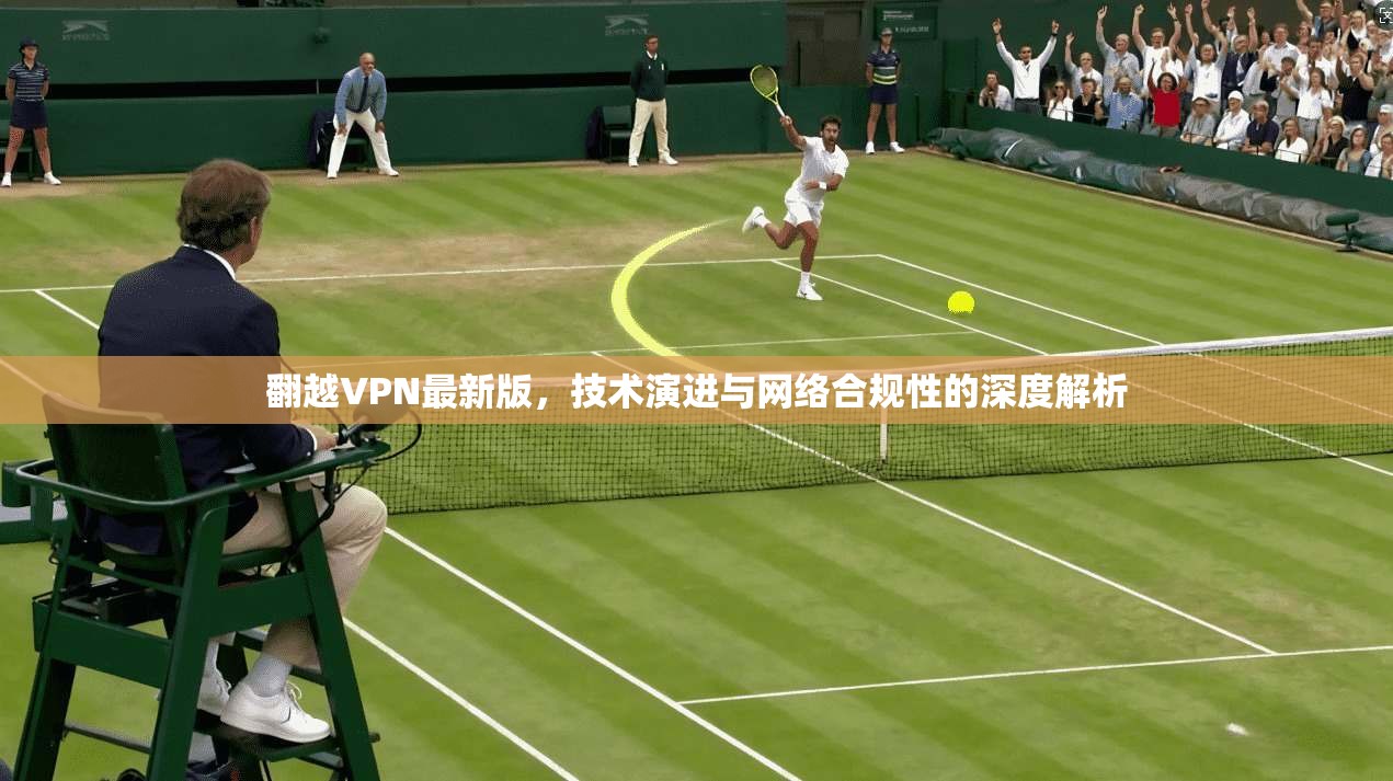 翻越VPN最新版,技术演进与网络合规性的深度解析 翻越VPN最新版,技术演进与网络合规性的深度解析