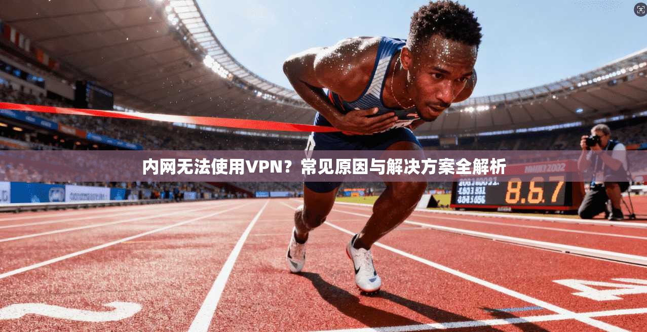 内网无法使用VPN?常见原因与解决方案全解析 内网无法使用VPN?常见原因与解决方案全解析
