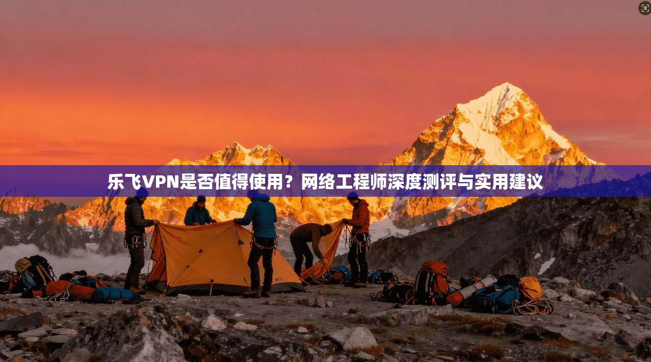 乐飞VPN是否值得使用?网络工程师深度测评与实用建议 乐飞VPN是否值得使用?网络工程师深度测评与实用建议