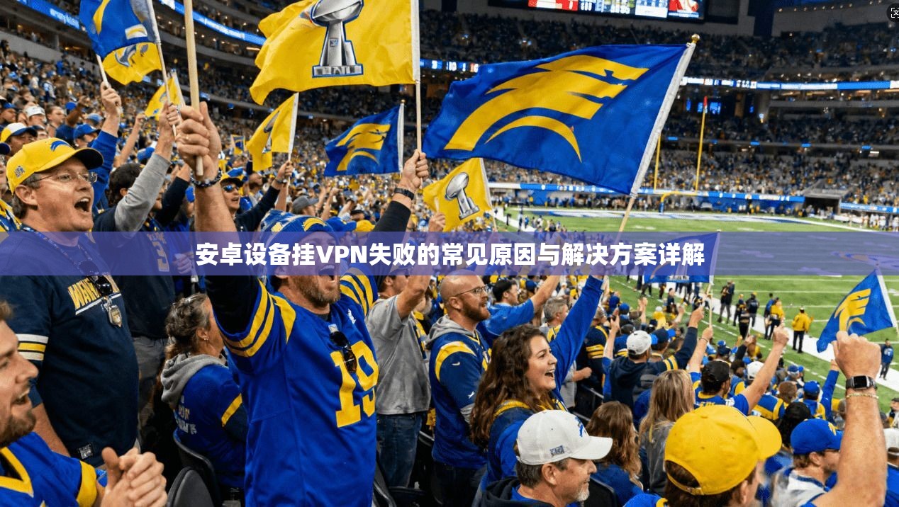 安卓设备挂VPN失败的常见原因与解决方案详解 安卓设备挂VPN失败的常见原因与解决方案详解