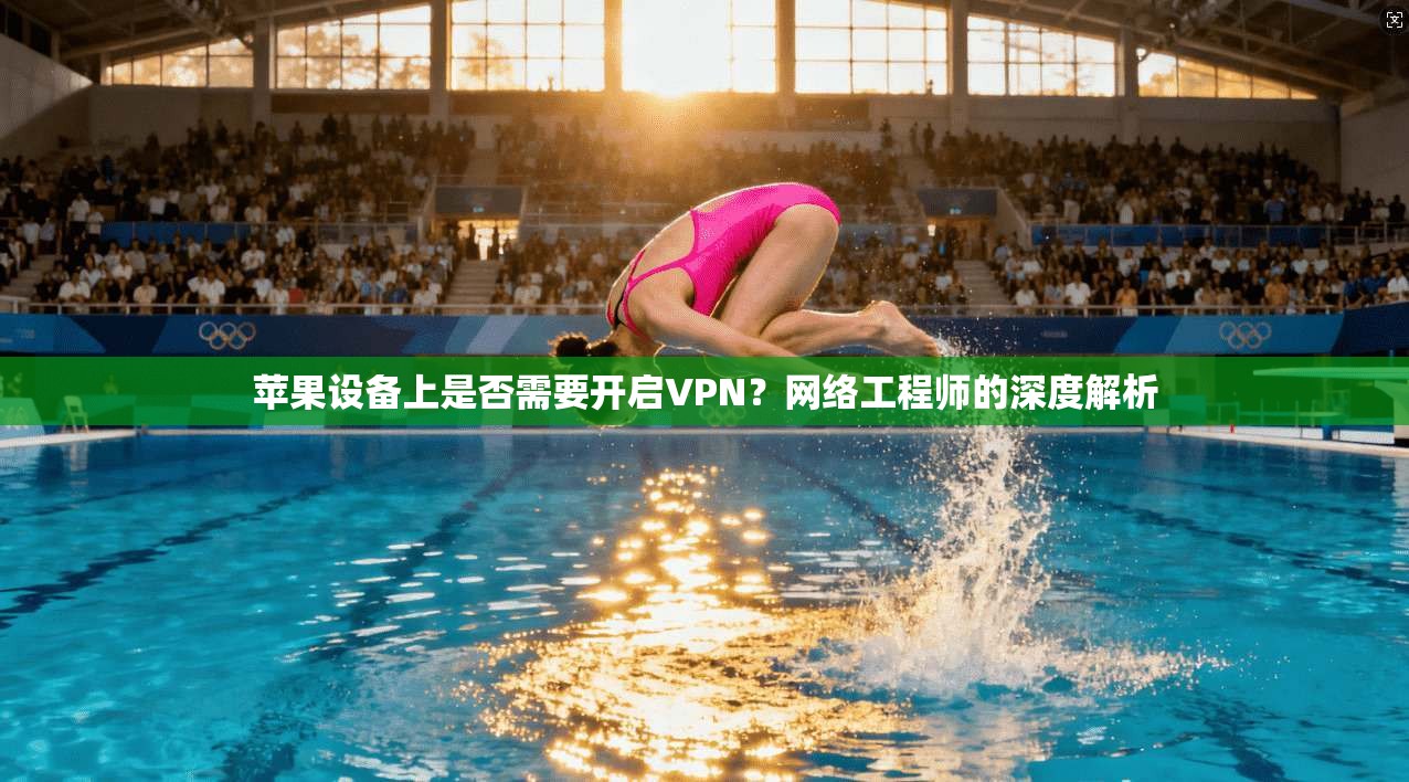 苹果设备上是否需要开启VPN？网络工程师的深度解析