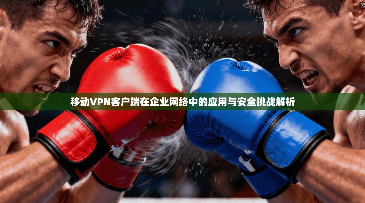 移动VPN客户端在企业网络中的应用与安全挑战解析