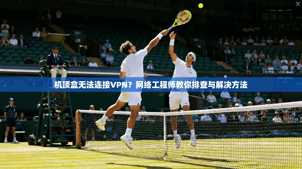 机顶盒无法连接VPN？网络工程师教你排查与解决方法