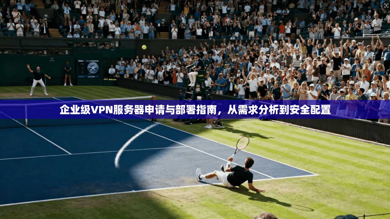 企业级VPN服务器申请与部署指南,从需求分析到安全配置 企业级VPN服务器申请与部署指南,从需求分析到安全配置