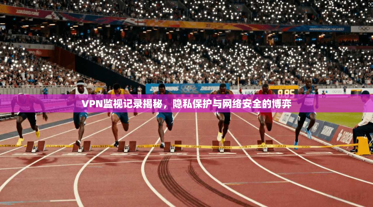 VPN监视记录揭秘，隐私保护与网络安全的博弈