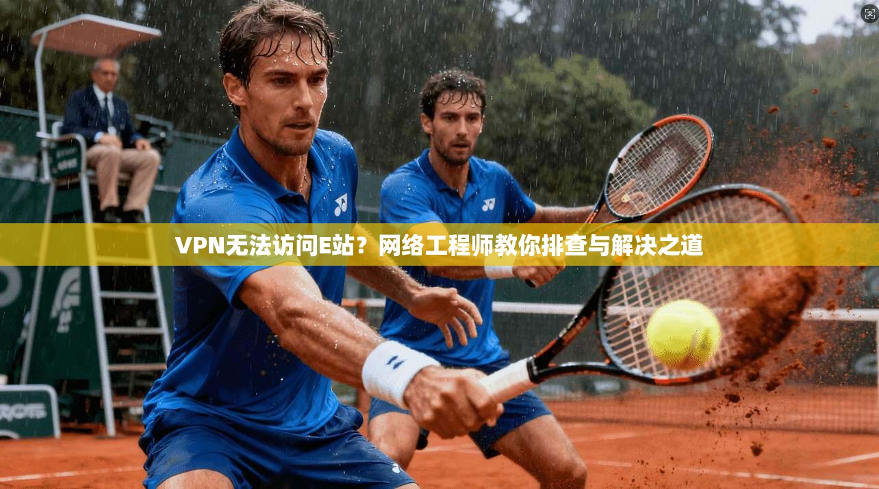 VPN无法访问E站？网络工程师教你排查与解决之道