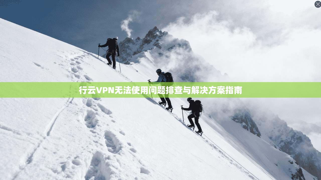 行云VPN无法使用问题排查与解决方案指南 行云VPN无法使用问题排查与解决方案指南