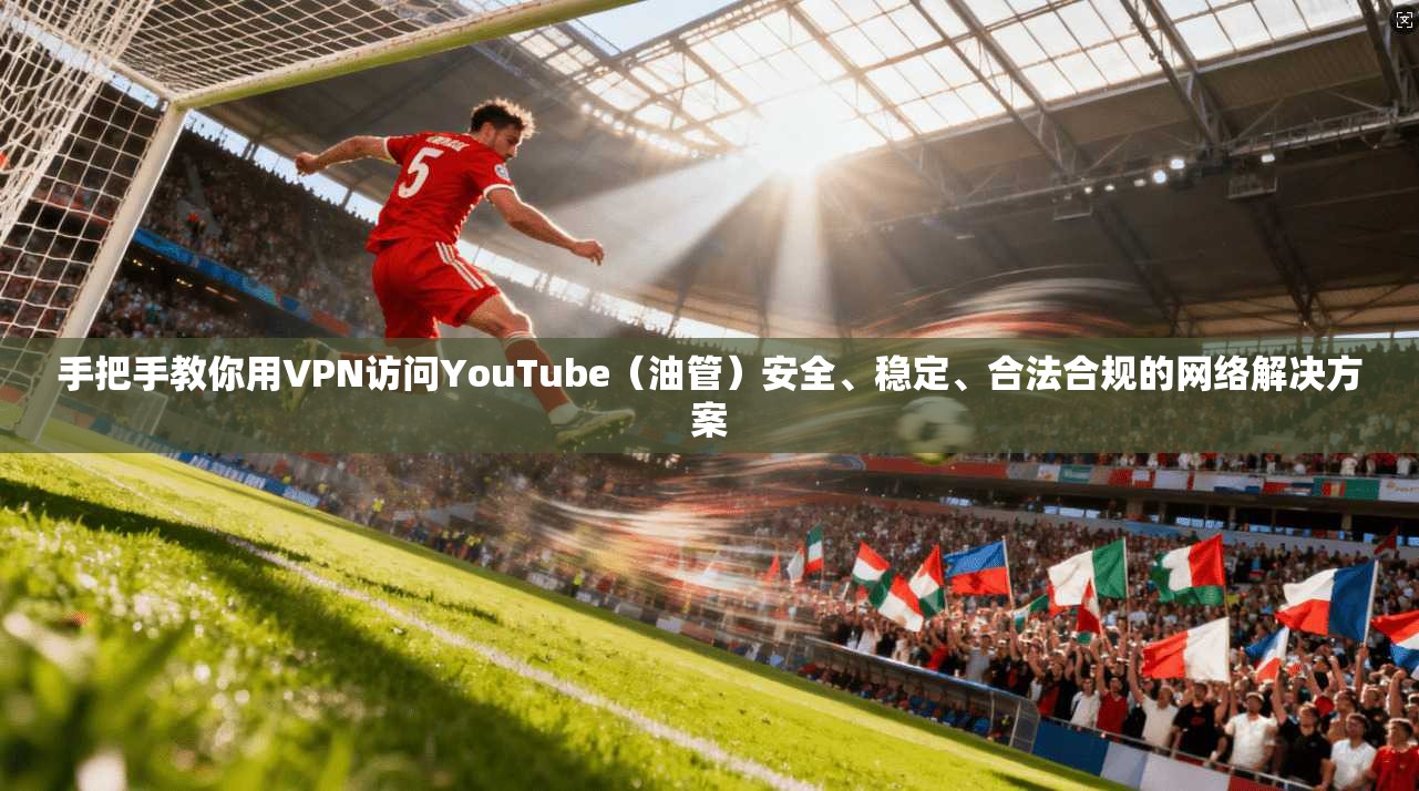 手把手教你用VPN访问YouTube（油管）安全、稳定、合法合规的网络解决方案