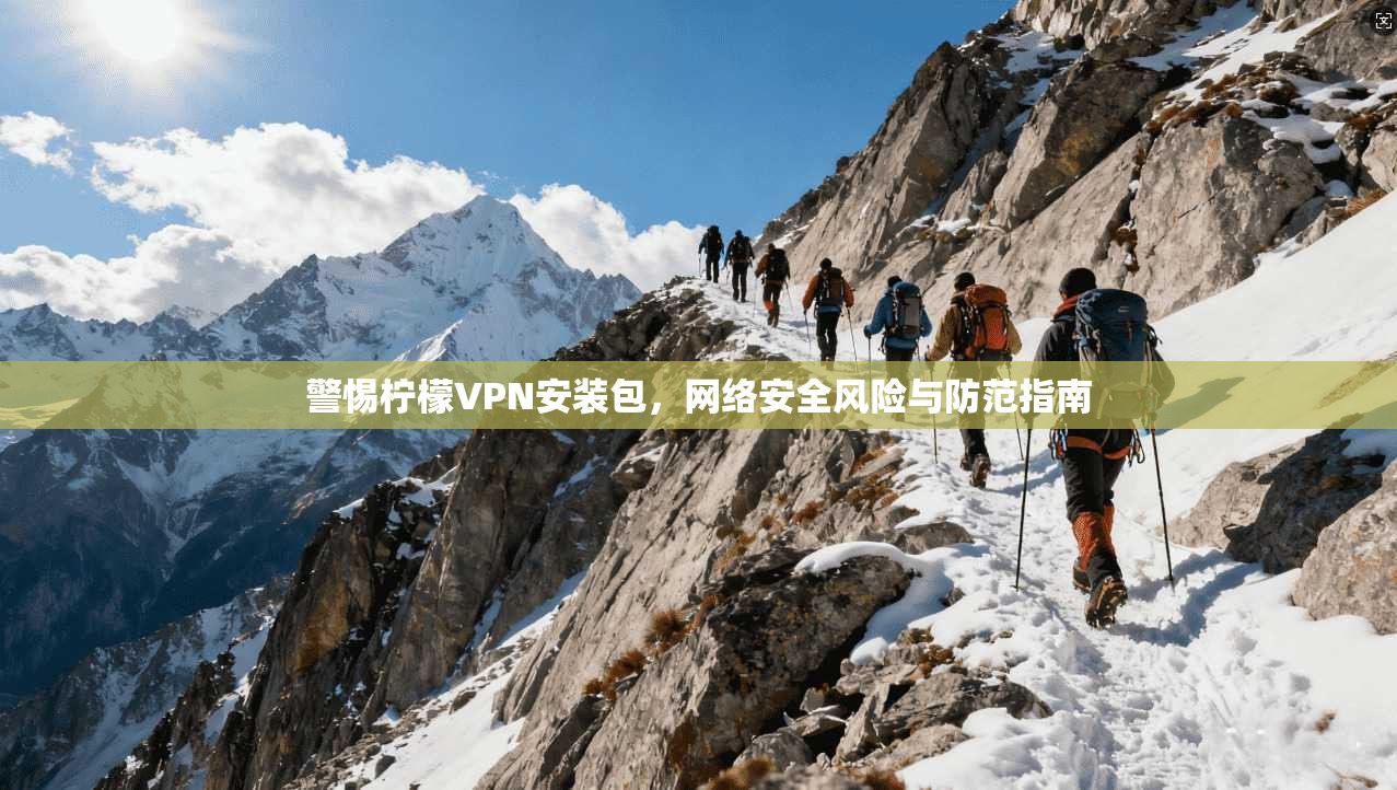 警惕柠檬VPN安装包，网络安全风险与防范指南