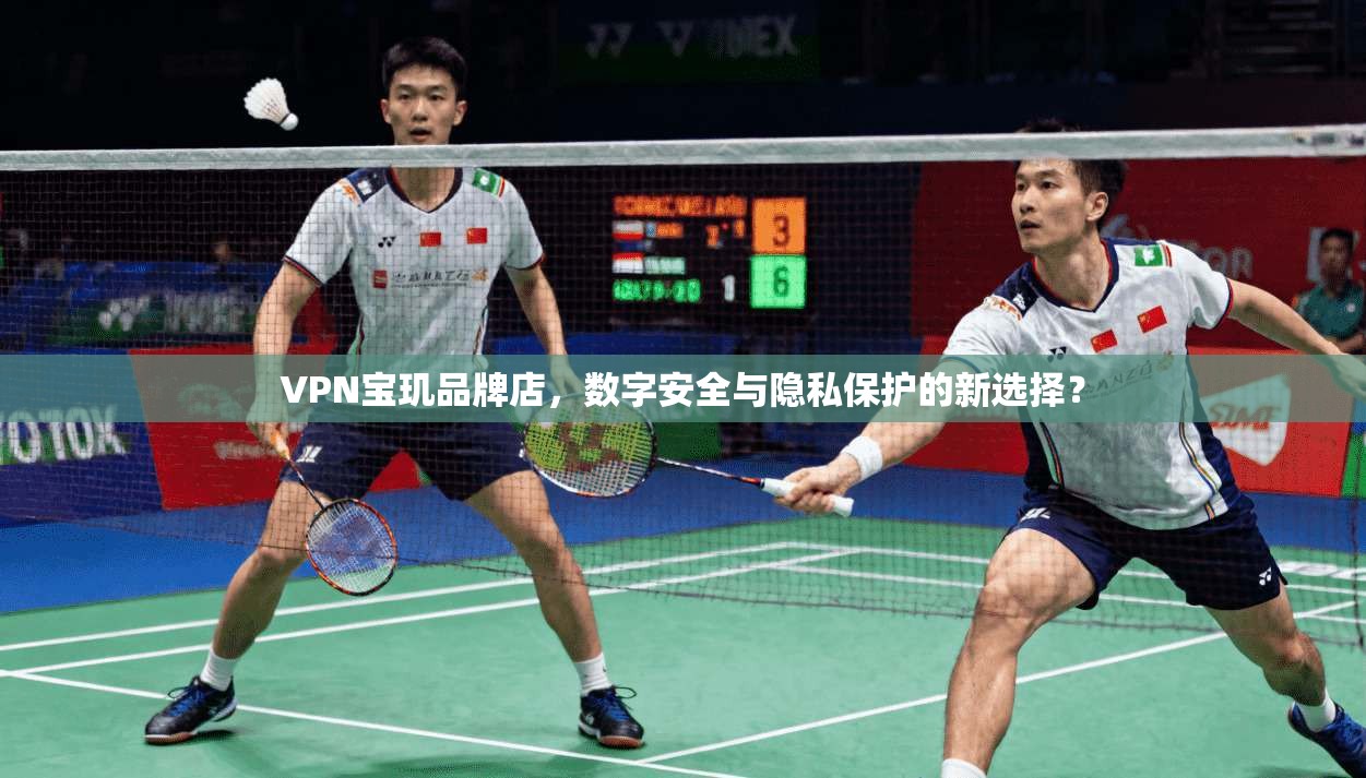 VPN宝玑品牌店，数字安全与隐私保护的新选择？