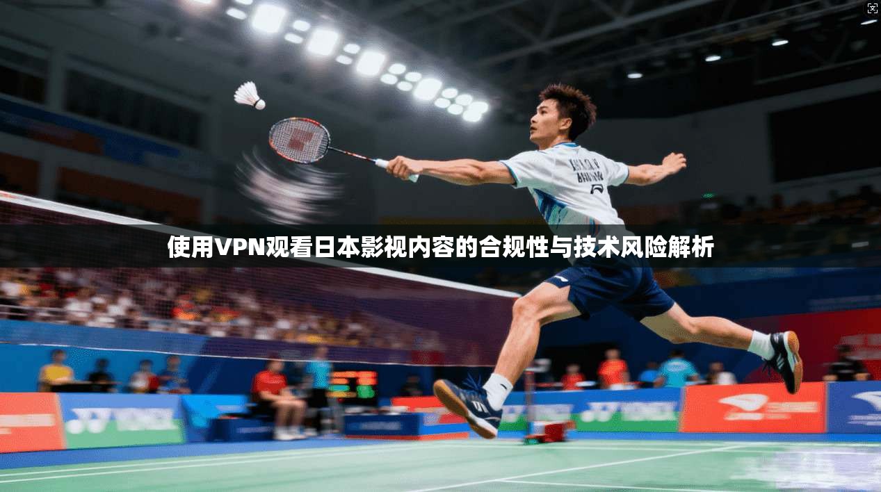 使用VPN观看日本影视内容的合规性与技术风险解析