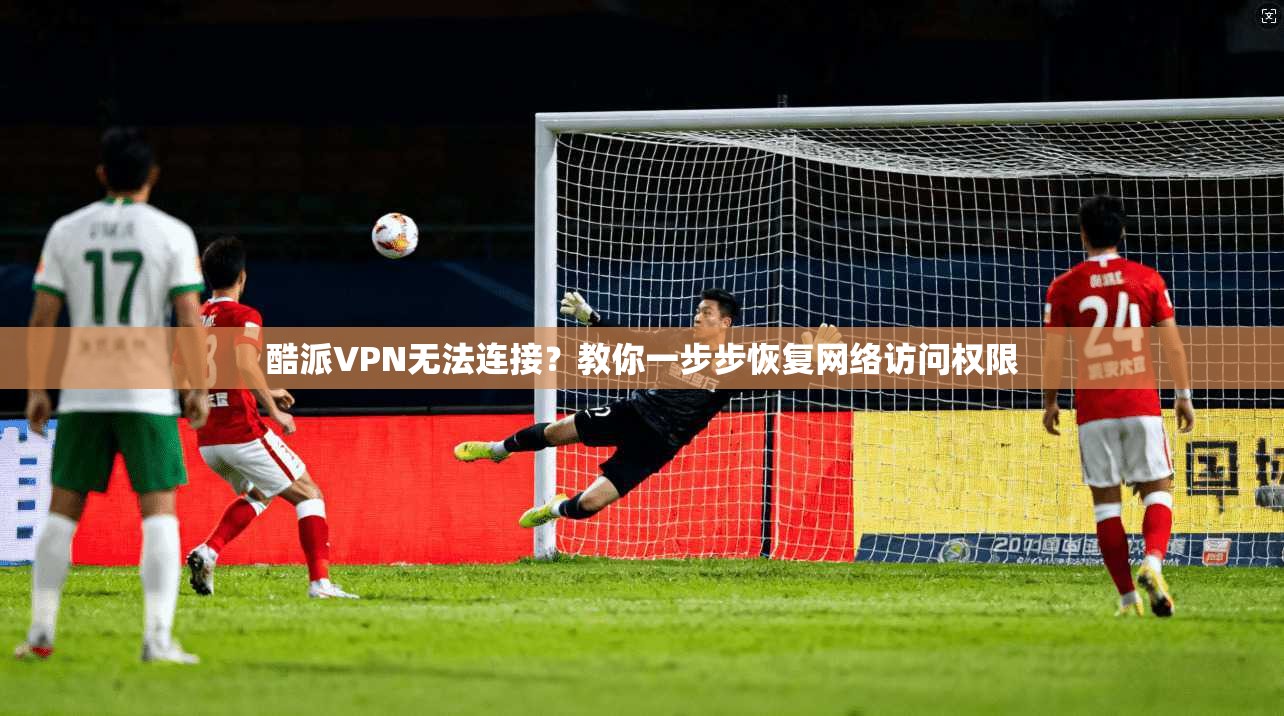 酷派VPN无法连接？教你一步步恢复网络访问权限