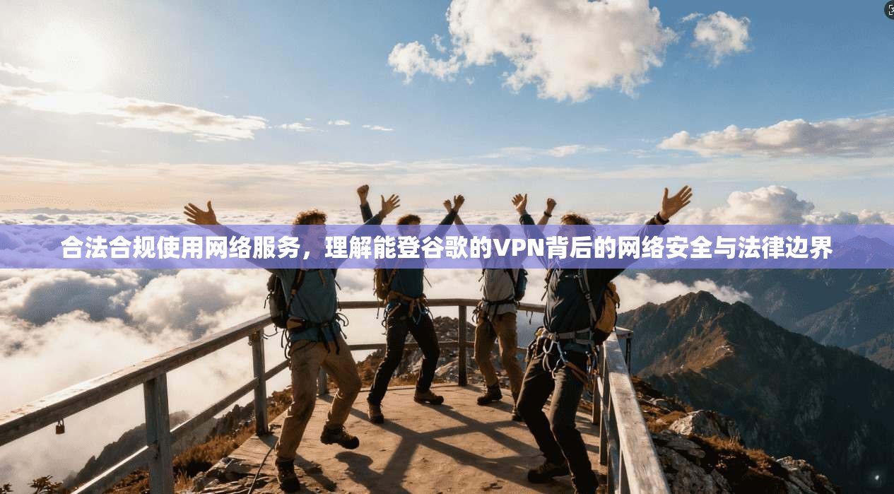 合法合规使用网络服务,理解能登谷歌的VPN背后的网络安全与法律边界 合法合规使用网络服务,理解能登谷歌的VPN背后的网络安全与法律边界