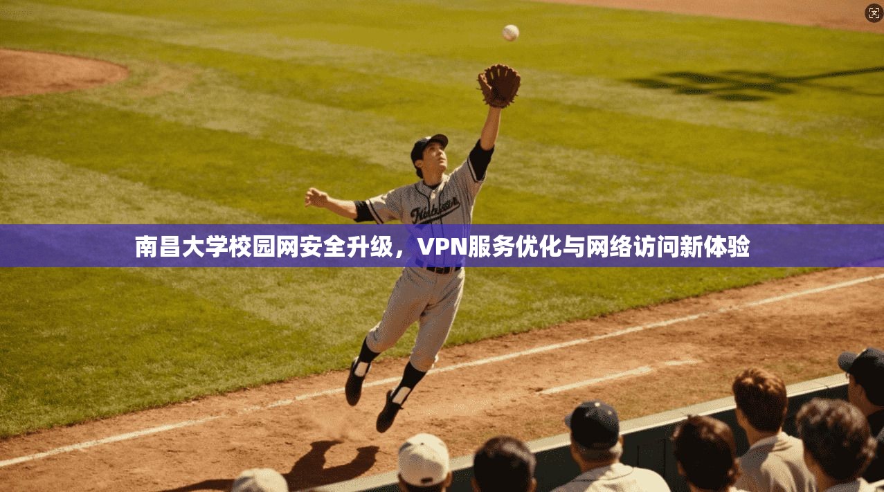 南昌大学校园网安全升级,VPN服务优化与网络访问新体验 南昌大学校园网安全升级,VPN服务优化与网络访问新体验