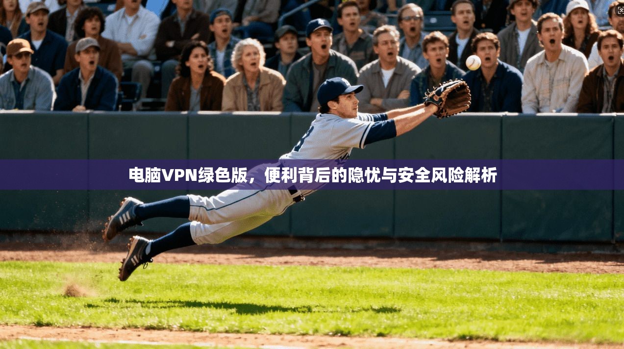 电脑VPN绿色版，便利背后的隐忧与安全风险解析