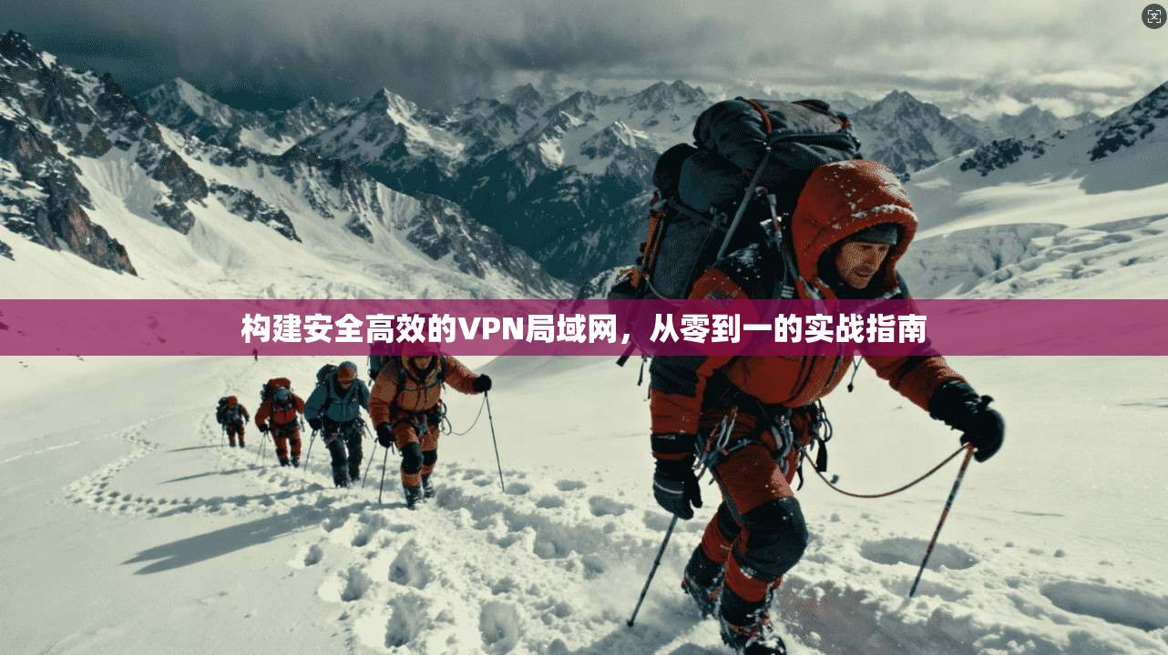 构建安全高效的VPN局域网，从零到一的实战指南