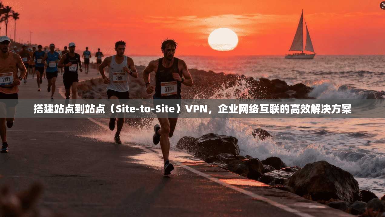 搭建站点到站点（Site-to-Site）VPN，企业网络互联的高效解决方案