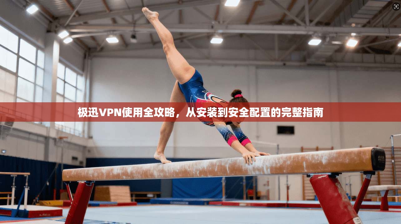 极迅VPN使用全攻略，从安装到安全配置的完整指南