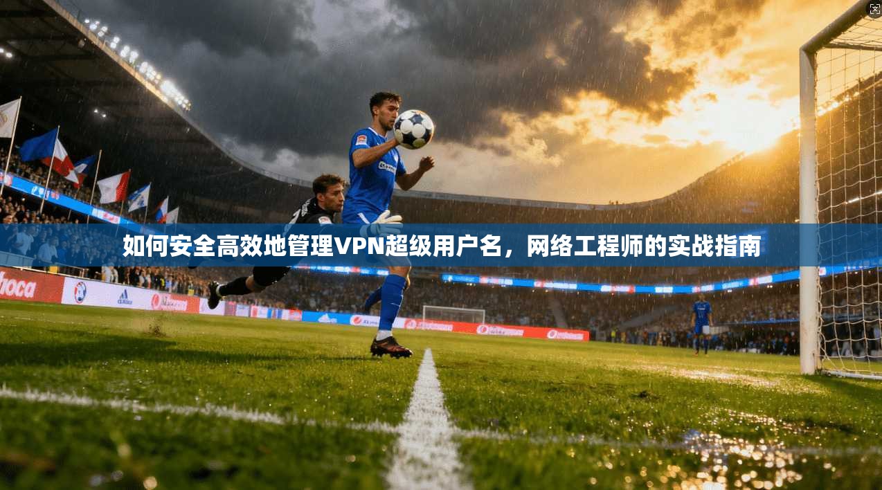 如何安全高效地管理VPN超级用户名，网络工程师的实战指南