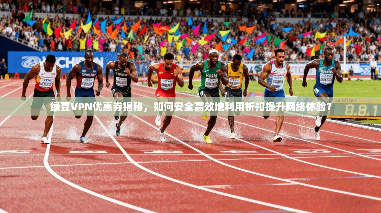 绿豆VPN优惠券揭秘，如何安全高效地利用折扣提升网络体验？