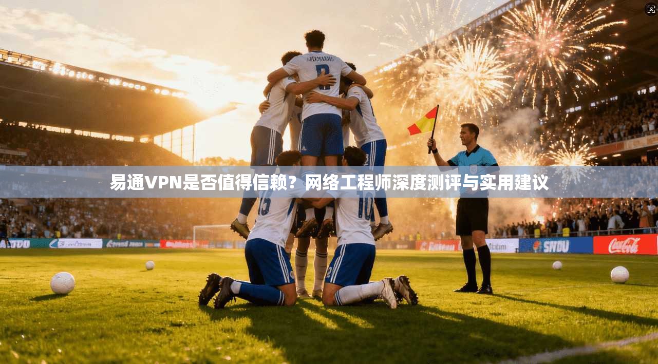 易通VPN是否值得信赖？网络工程师深度测评与实用建议