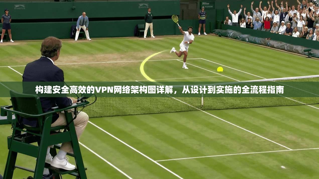 构建安全高效的VPN网络架构图详解，从设计到实施的全流程指南