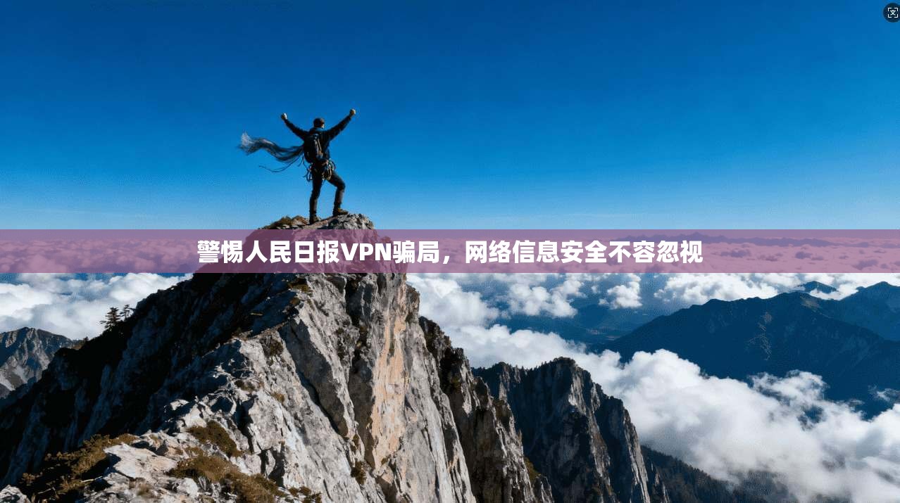 警惕人民日报VPN骗局，网络信息安全不容忽视