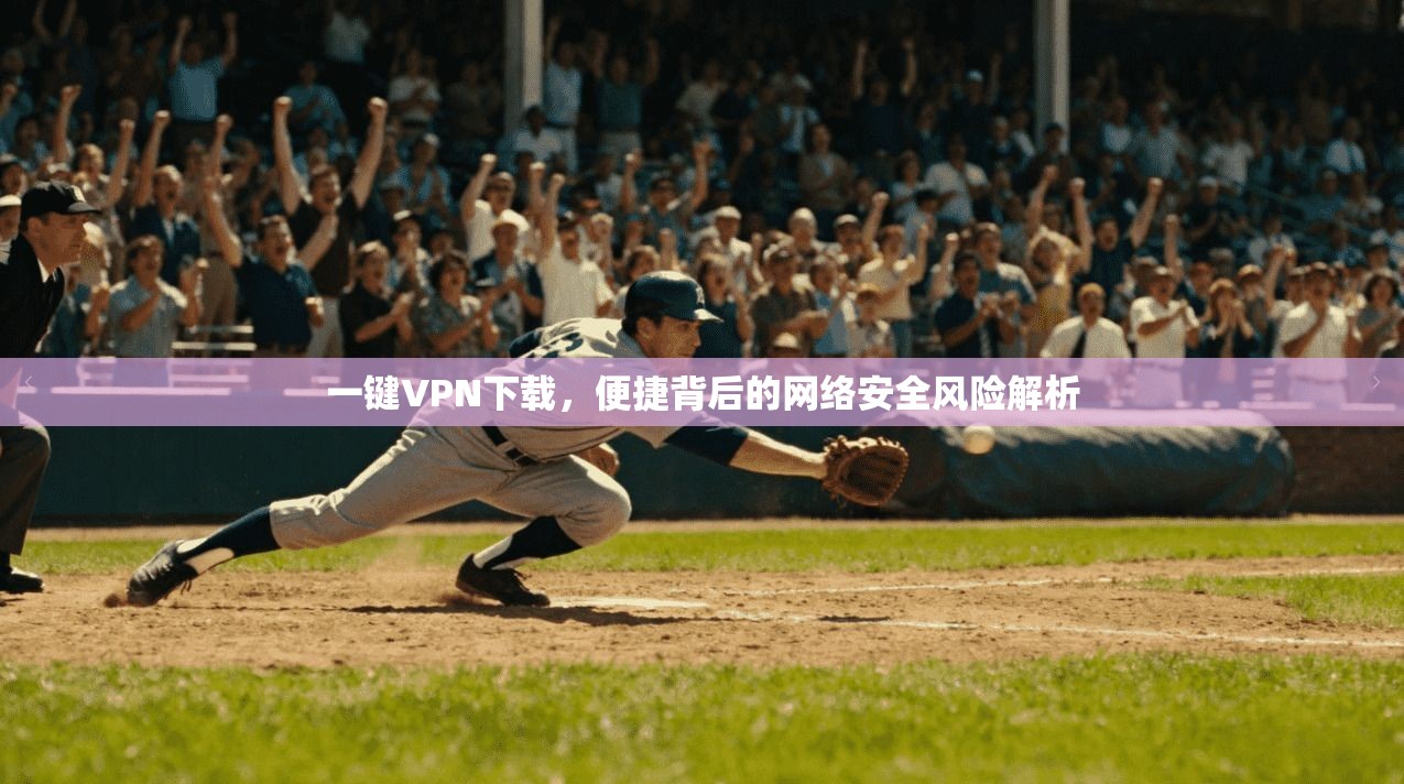 一键VPN下载，便捷背后的网络安全风险解析