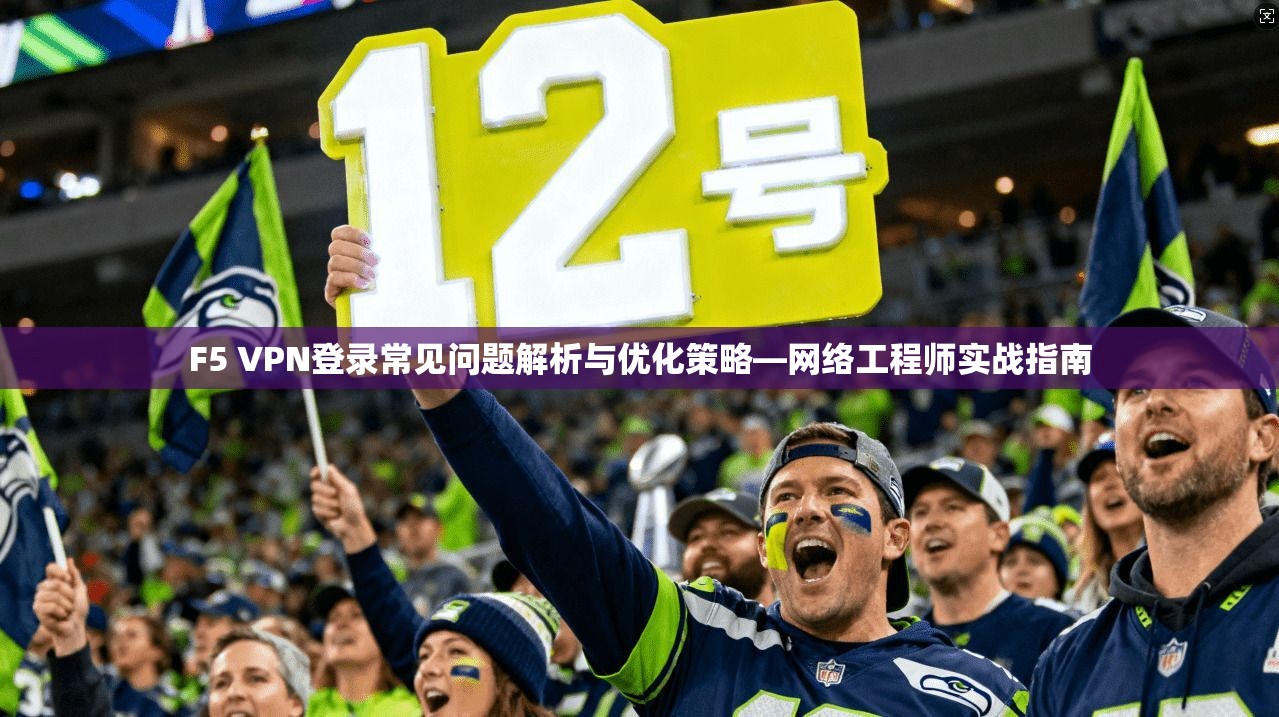F5 VPN登录常见问题解析与优化策略—网络工程师实战指南