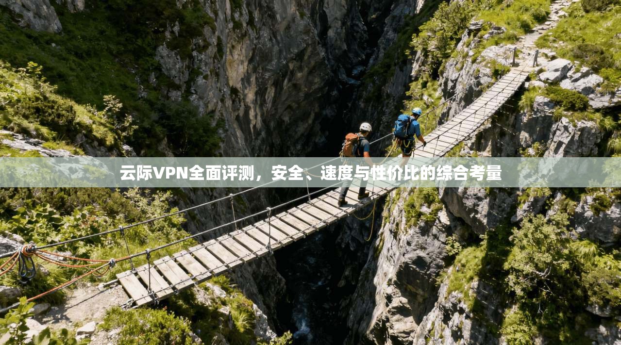云际VPN全面评测，安全、速度与性价比的综合考量