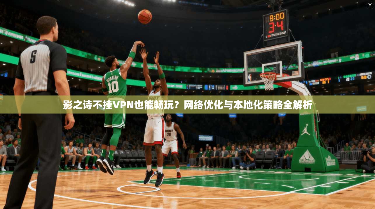 影之诗不挂VPN也能畅玩？网络优化与本地化策略全解析