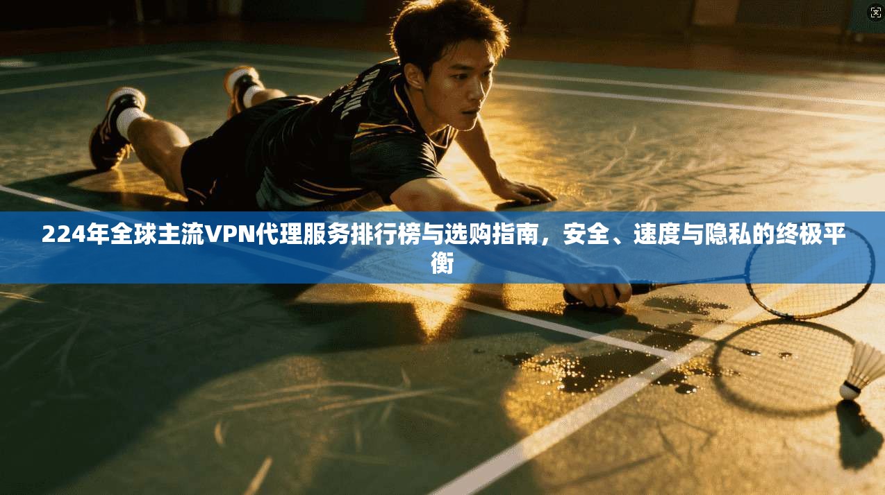 224年全球主流VPN代理服务排行榜与选购指南，安全、速度与隐私的终极平衡