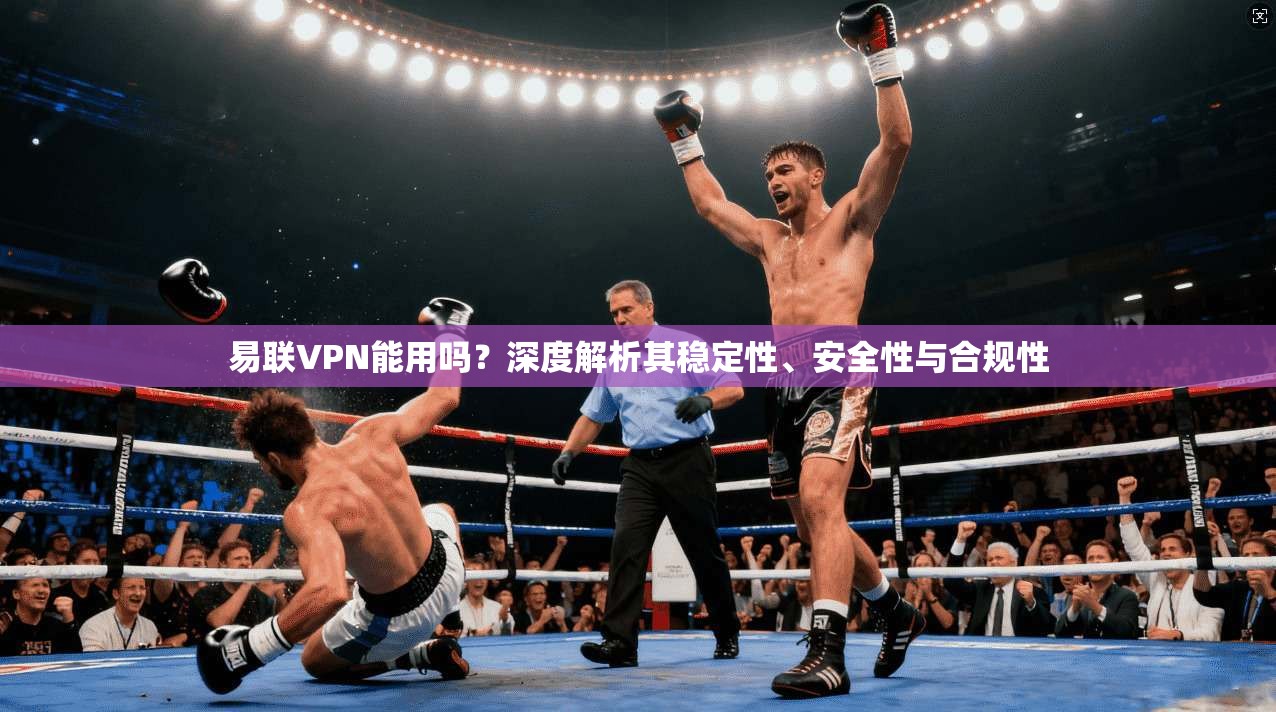 易联VPN能用吗？深度解析其稳定性、安全性与合规性