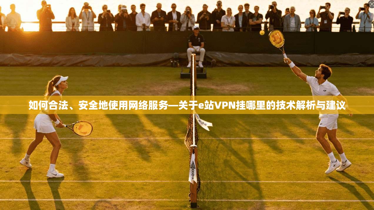 如何合法、安全地使用网络服务—关于e站VPN挂哪里的技术解析与建议