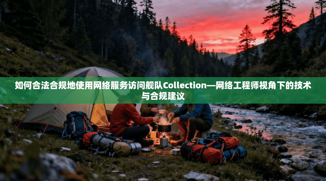 如何合法合规地使用网络服务访问舰队Collection—网络工程师视角下的技术与合规建议