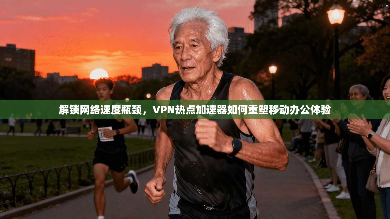 解锁网络速度瓶颈，VPN热点加速器如何重塑移动办公体验