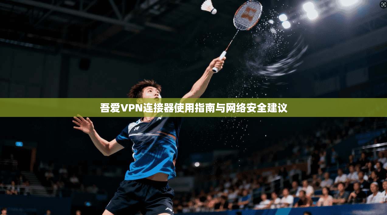 吾爱VPN连接器使用指南与网络安全建议