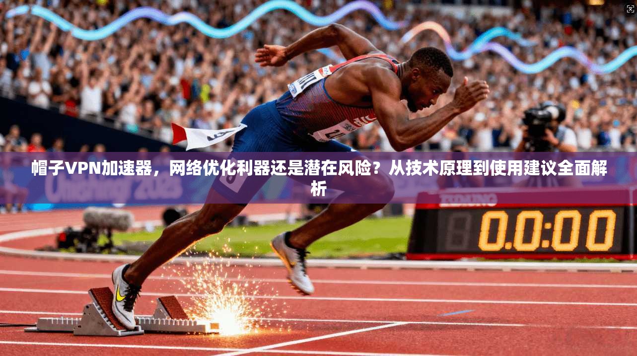 帽子VPN加速器，网络优化利器还是潜在风险？从技术原理到使用建议全面解析