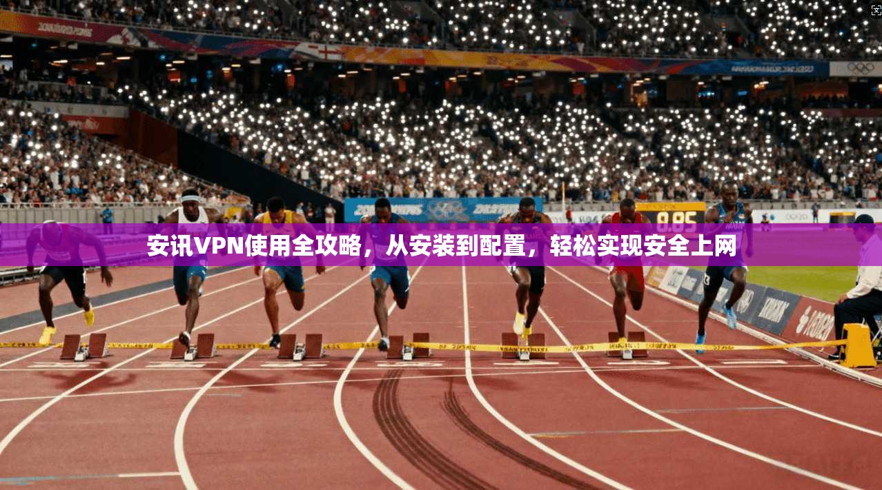 安讯VPN使用全攻略，从安装到配置，轻松实现安全上网