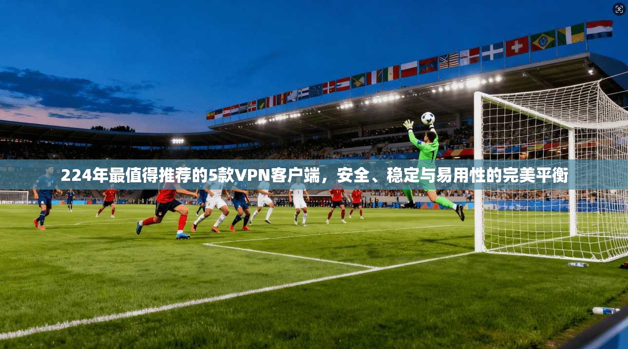 224年最值得推荐的5款VPN客户端,安全、稳定与易用性的完美平衡 224年最值得推荐的5款VPN客户端,安全、稳定与易用性的完美平衡