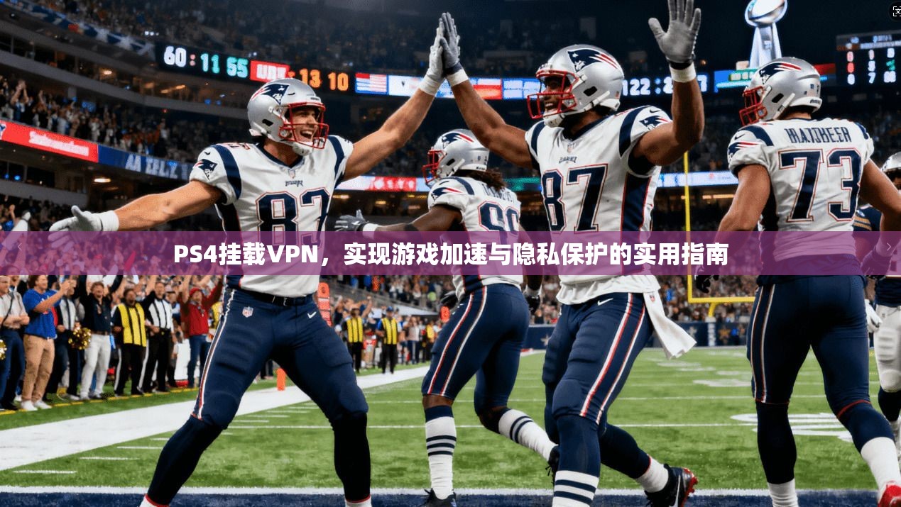 PS4挂载VPN，实现游戏加速与隐私保护的实用指南