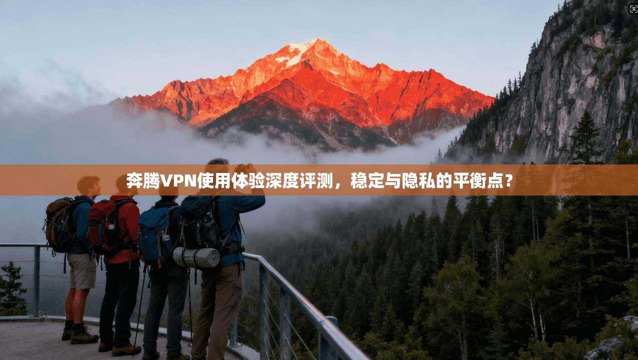 奔腾VPN使用体验深度评测，稳定与隐私的平衡点？