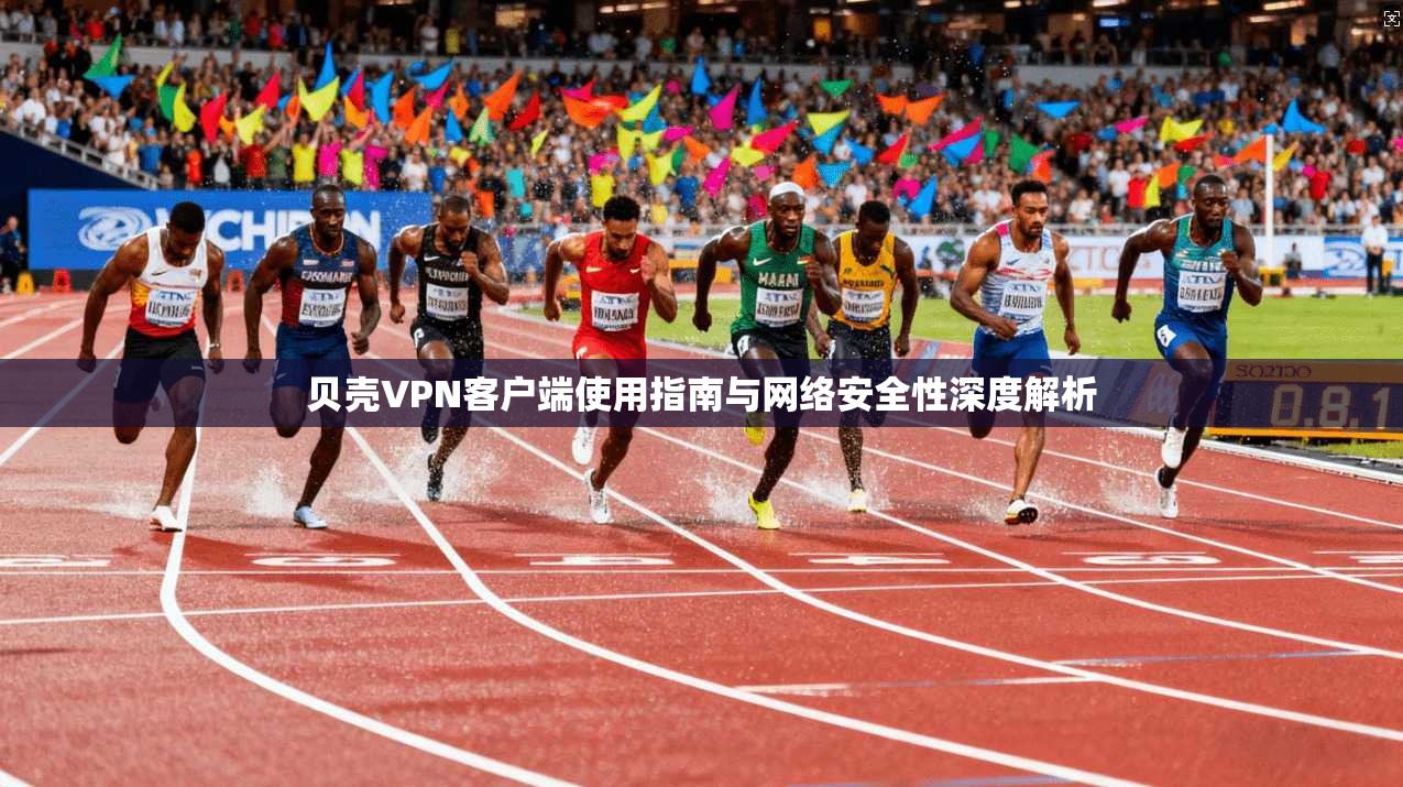 贝壳VPN客户端使用指南与网络安全性深度解析