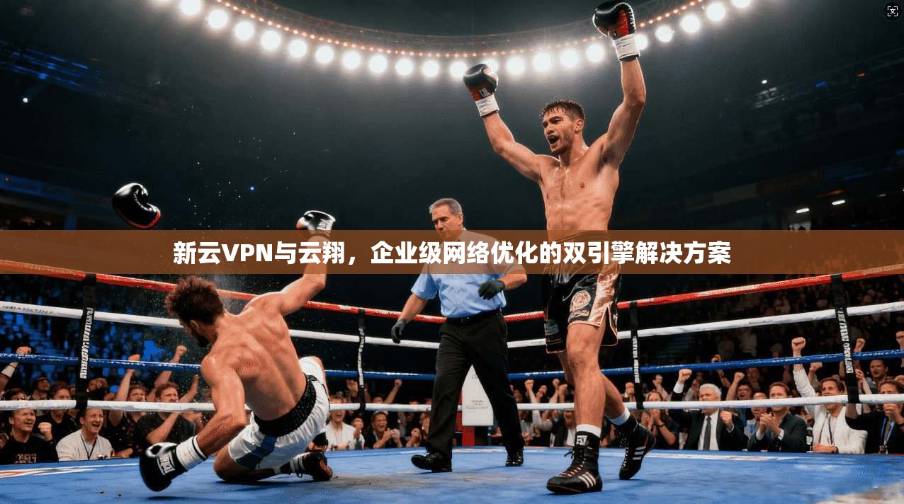 新云VPN与云翔，企业级网络优化的双引擎解决方案